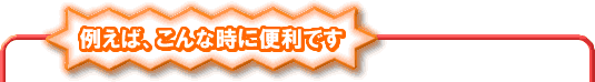 例えば、こんな時に便利です