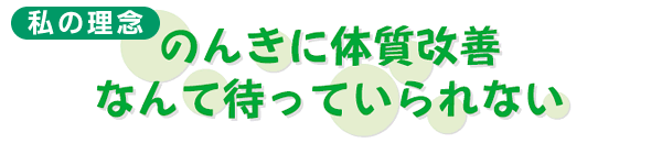 私の理念 のんきに体質改善なんて待っていられない